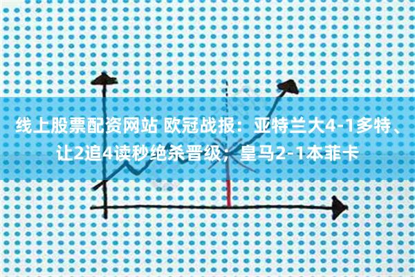 线上股票配资网站 欧冠战报：亚特兰大4-1多特、让2追4读秒绝杀晋级；皇马2-1本菲卡