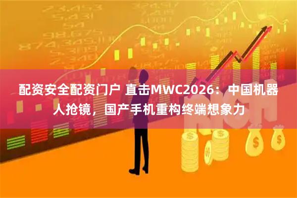 配资安全配资门户 直击MWC2026：中国机器人抢镜，国产手机重构终端想象力