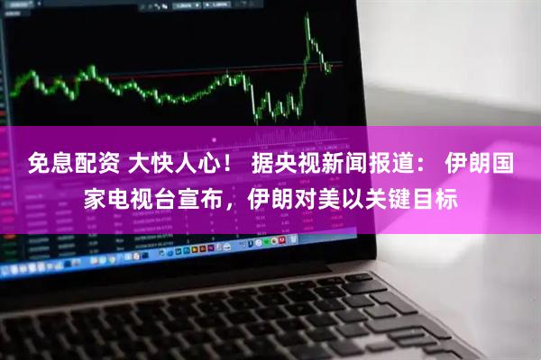 免息配资 大快人心！ 据央视新闻报道： 伊朗国家电视台宣布，伊朗对美以关键目标