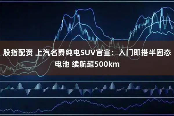 股指配资 上汽名爵纯电SUV官宣：入门即搭半固态电池 续航超500km