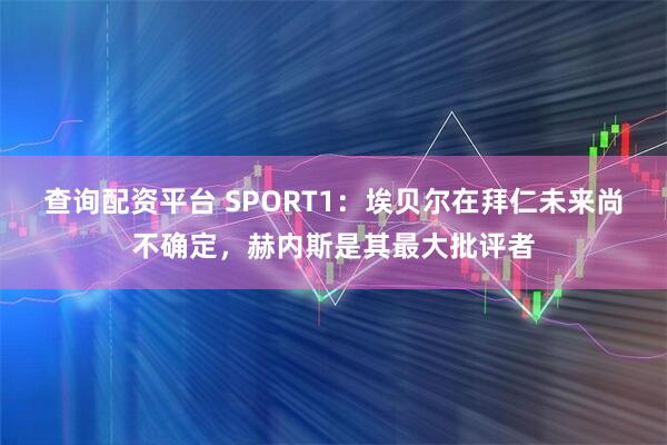查询配资平台 SPORT1：埃贝尔在拜仁未来尚不确定，赫内斯是其最大批评者