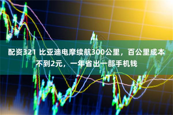 配资321 比亚迪电摩续航300公里，百公里成本不到2元，一年省出一部手机钱