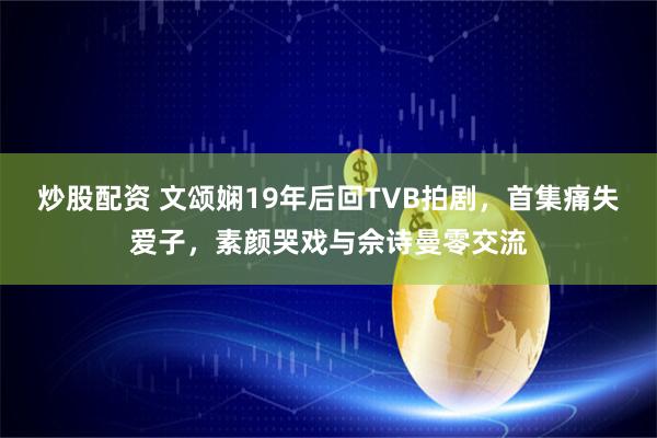 炒股配资 文颂娴19年后回TVB拍剧，首集痛失爱子，素颜哭戏与佘诗曼零交流