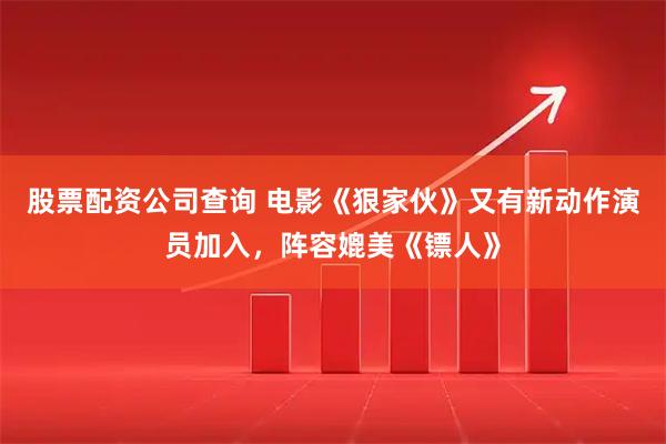 股票配资公司查询 电影《狠家伙》又有新动作演员加入,阵容媲美《镖人》