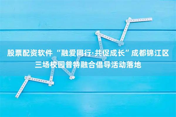 股票配资软件 “融爱同行·共促成长”成都锦江区三场校园普特融合倡导活动落地