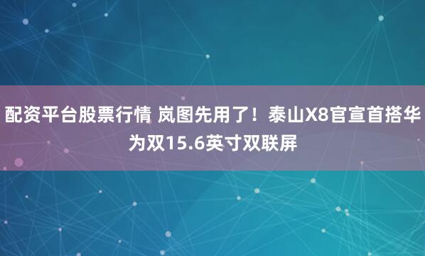 配资平台股票行情 岚图先用了！泰山X8官宣首搭华为双15.6英寸双联屏