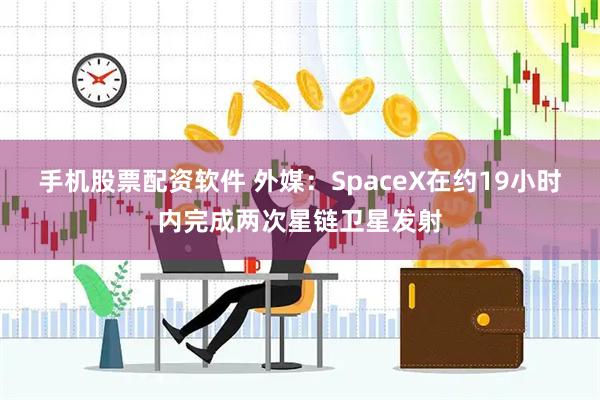 手机股票配资软件 外媒:SpaceX在约19小时内完成两次星链卫星发射