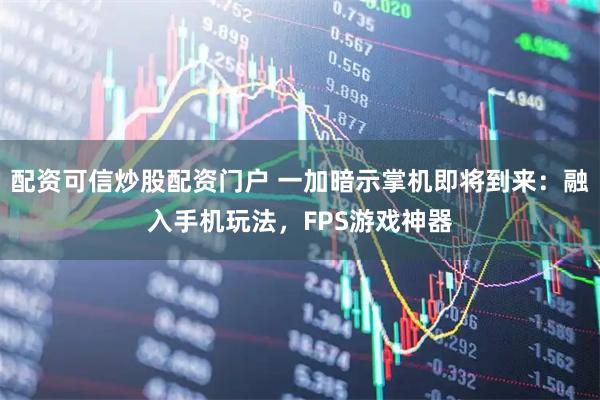 配资可信炒股配资门户 一加暗示掌机即将到来：融入手机玩法，FPS游戏神器