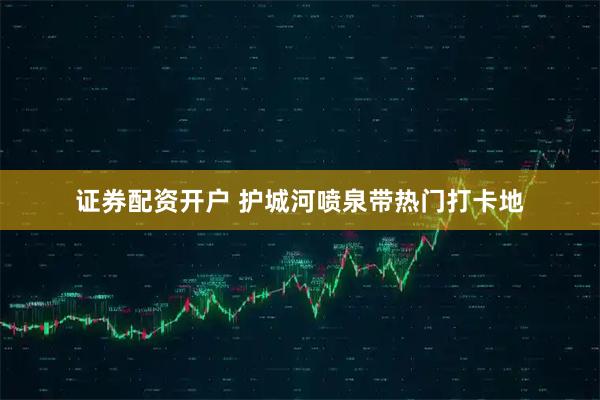 证券配资开户 护城河喷泉带热门打卡地