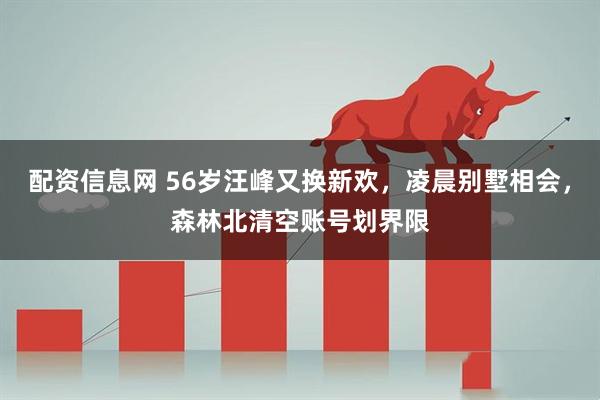 配资信息网 56岁汪峰又换新欢，凌晨别墅相会，森林北清空账号划界限