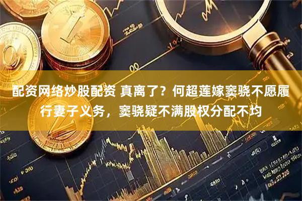 配资网络炒股配资 真离了?何超莲嫁窦骁不愿履行妻子义务,窦骁疑不满股权分配不均