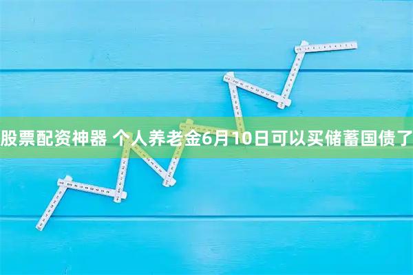 股票配资神器 个人养老金6月10日可以买储蓄国债了