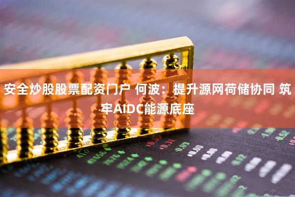 安全炒股股票配资门户 何波：提升源网荷储协同 筑牢AIDC能源底座