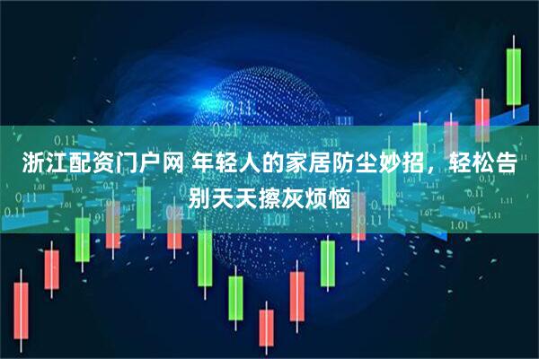 浙江配资门户网 年轻人的家居防尘妙招，轻松告别天天擦灰烦恼