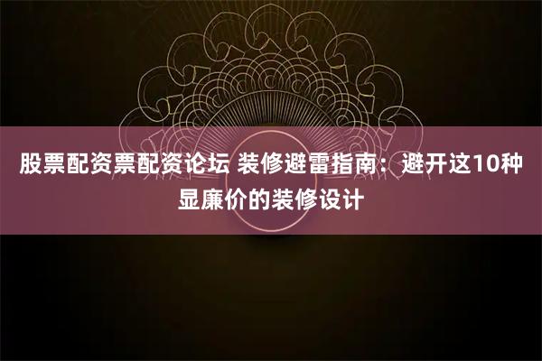 股票配资票配资论坛 装修避雷指南：避开这10种显廉价的装修设计