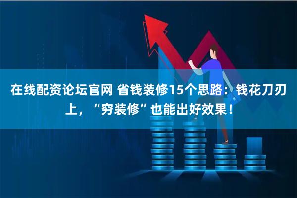 在线配资论坛官网 省钱装修15个思路：钱花刀刃上，“穷装修”也能出好效果！