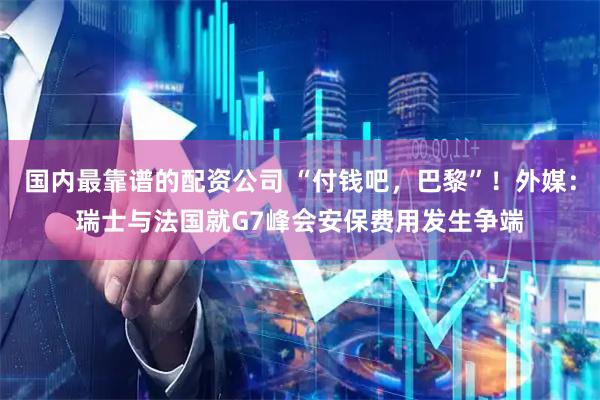 国内最靠谱的配资公司 “付钱吧，巴黎”！外媒：瑞士与法国就G7峰会安保费用发生争端