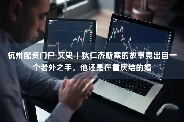 杭州配资门户 文史丨狄仁杰断案的故事竟出自一个老外之手，他还是在重庆结的婚