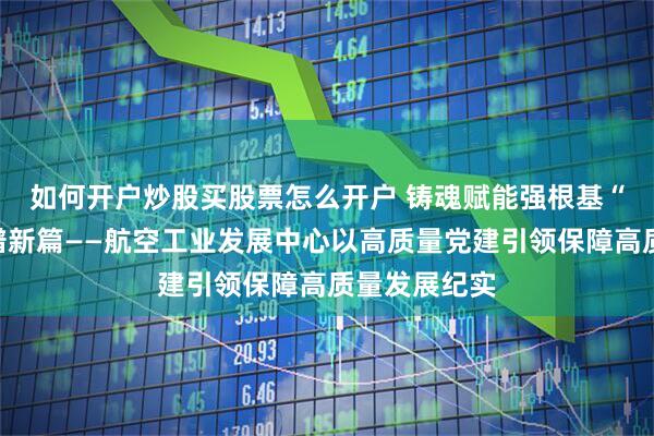 如何开户炒股买股票怎么开户 铸魂赋能强根基 “三位一体”谱新篇——航空工业发展中心以高质量党建引领保障高质量发展纪实