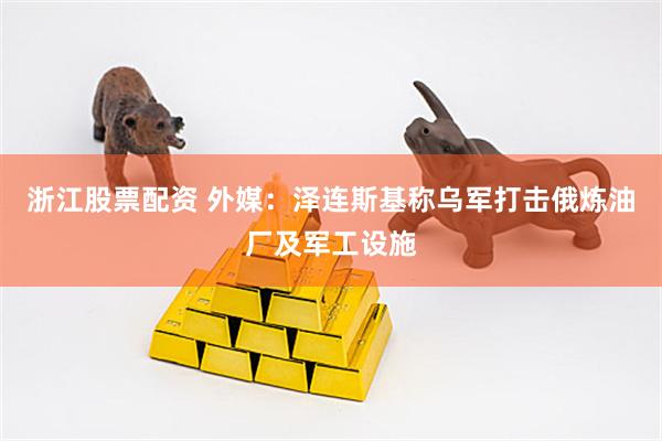 浙江股票配资 外媒：泽连斯基称乌军打击俄炼油厂及军工设施