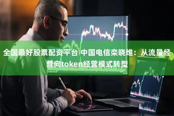 全国最好股票配资平台 中国电信栾晓维：从流量经营向token经营模式转型