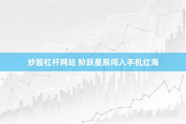 炒股杠杆网站 阶跃星辰闯入手机红海