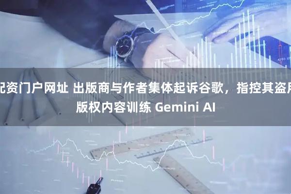配资门户网址 出版商与作者集体起诉谷歌，指控其盗用版权内容训练 Gemini AI