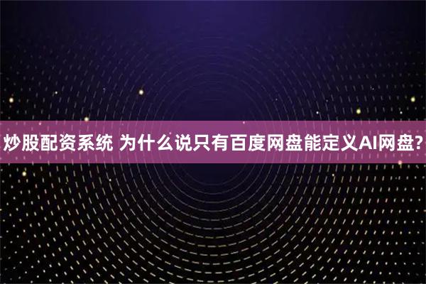 炒股配资系统 为什么说只有百度网盘能定义AI网盘?