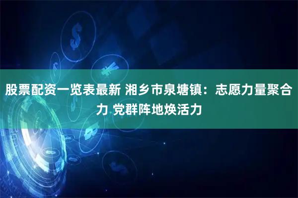 股票配资一览表最新 湘乡市泉塘镇:志愿力量聚合力 党群阵地焕活力
