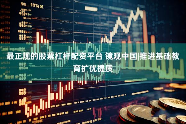 最正规的股票杠杆配资平台 镜观中国|推进基础教育扩优提质