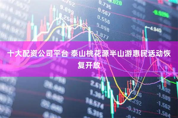 十大配资公司平台 泰山桃花源半山游惠民活动恢复开放