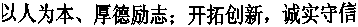 以人(rén)為(wèi)本、厚德勵志(zhì)；開(kāi)拓創新，誠實守信